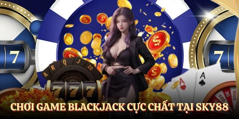 Blackjack - Game hay thú vị và hấp dẫn